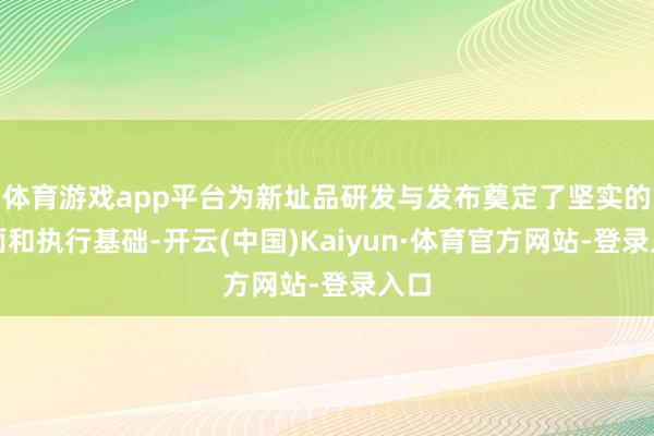 体育游戏app平台为新址品研发与发布奠定了坚实的表面和执行基础-开云(中国)Kaiyun·体育官方网站-登录入口