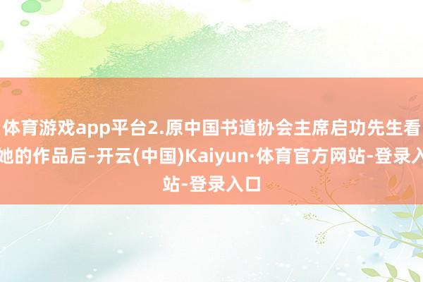 体育游戏app平台2.原中国书道协会主席启功先生看过她的作品后-开云(中国)Kaiyun·体育官方网站-登录入口