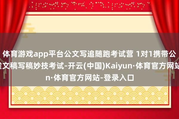 体育游戏app平台公文写追随跑考试营 1对1携带公文写稿玄虚文稿写稿妙技考试-开云(中国)Kaiyun·体育官方网站-登录入口