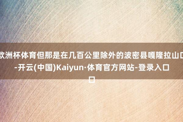 欧洲杯体育但那是在几百公里除外的波密县嘎隆拉山口-开云(中国)Kaiyun·体育官方网站-登录入口