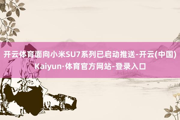 开云体育面向小米SU7系列已启动推送-开云(中国)Kaiyun·体育官方网站-登录入口