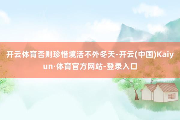 开云体育否则珍惜境活不外冬天-开云(中国)Kaiyun·体育官方网站-登录入口