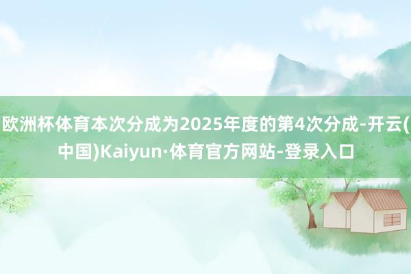 欧洲杯体育本次分成为2025年度的第4次分成-开云(中国)Kaiyun·体育官方网站-登录入口