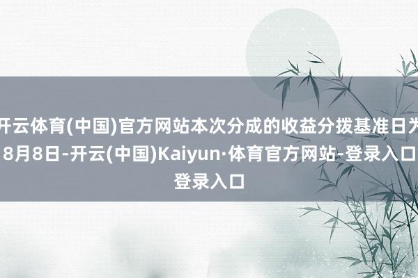 开云体育(中国)官方网站本次分成的收益分拨基准日为8月8日-开云(中国)Kaiyun·体育官方网站-登录入口
