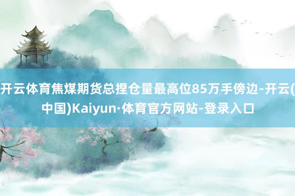 开云体育焦煤期货总捏仓量最高位85万手傍边-开云(中国)Kaiyun·体育官方网站-登录入口