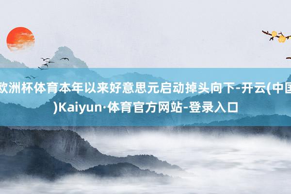 欧洲杯体育本年以来好意思元启动掉头向下-开云(中国)Kaiyun·体育官方网站-登录入口