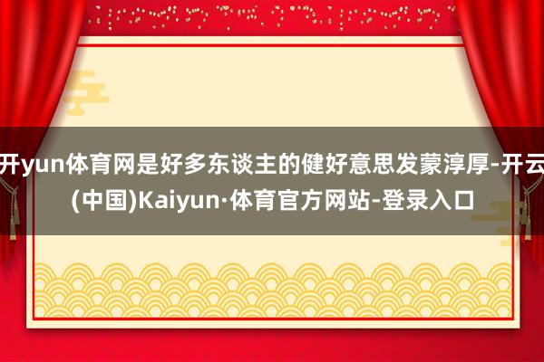 开yun体育网是好多东谈主的健好意思发蒙淳厚-开云(中国)Kaiyun·体育官方网站-登录入口