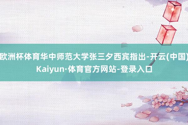 欧洲杯体育华中师范大学张三夕西宾指出-开云(中国)Kaiyun·体育官方网站-登录入口
