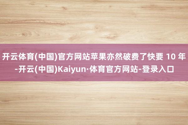 开云体育(中国)官方网站苹果亦然破费了快要 10 年-开云(中国)Kaiyun·体育官方网站-登录入口