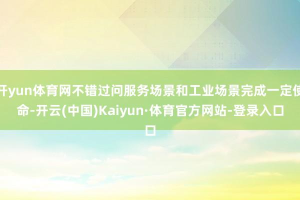 开yun体育网不错过问服务场景和工业场景完成一定使命-开云(中国)Kaiyun·体育官方网站-登录入口