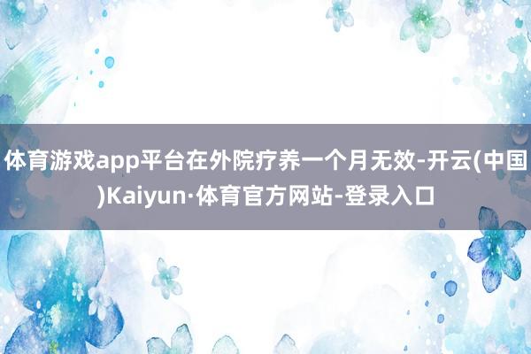 体育游戏app平台在外院疗养一个月无效-开云(中国)Kaiyun·体育官方网站-登录入口