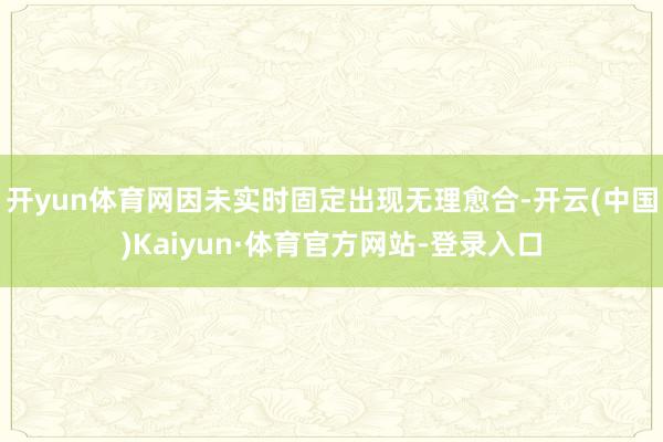 开yun体育网因未实时固定出现无理愈合-开云(中国)Kaiyun·体育官方网站-登录入口