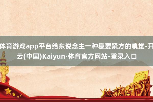 体育游戏app平台给东说念主一种稳要紧方的嗅觉-开云(中国)Kaiyun·体育官方网站-登录入口