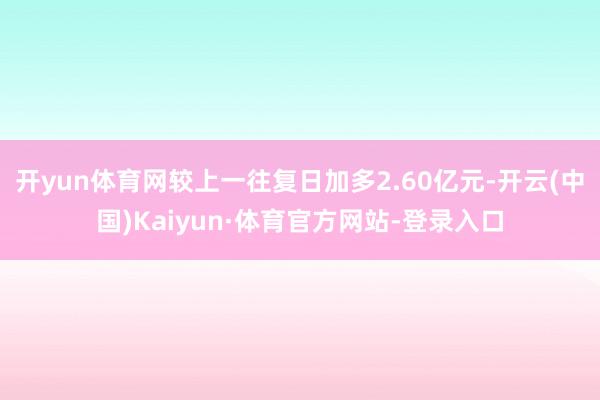 开yun体育网较上一往复日加多2.60亿元-开云(中国)Kaiyun·体育官方网站-登录入口