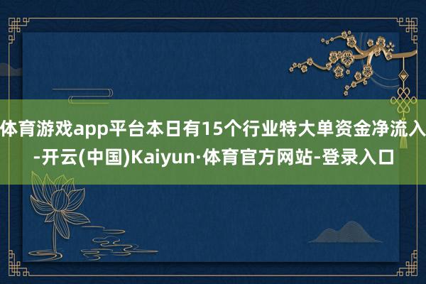 体育游戏app平台本日有15个行业特大单资金净流入-开云(中国)Kaiyun·体育官方网站-登录入口