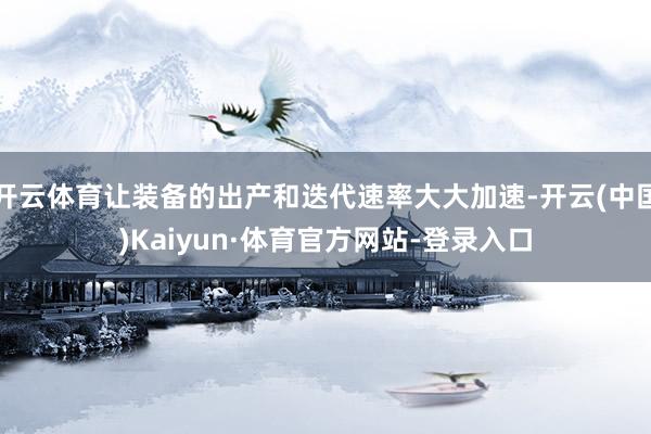 开云体育让装备的出产和迭代速率大大加速-开云(中国)Kaiyun·体育官方网站-登录入口