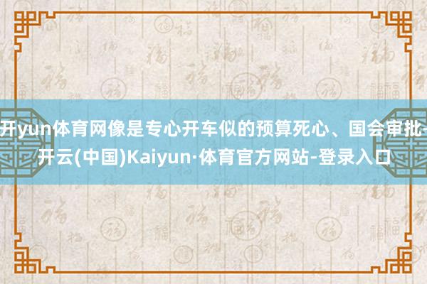 开yun体育网像是专心开车似的预算死心、国会审批-开云(中国)Kaiyun·体育官方网站-登录入口