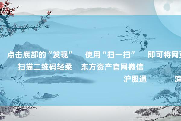 欧洲杯体育      点击底部的“发现”     使用“扫一扫”     即可将网页共享至一又友圈                            扫描二维码轻柔    东方资产官网微信                                                                        沪股通             深股通             