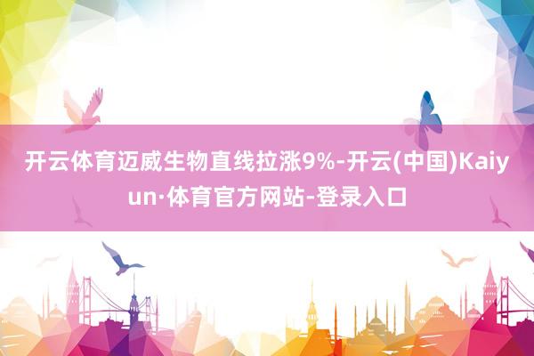 开云体育迈威生物直线拉涨9%-开云(中国)Kaiyun·体育官方网站-登录入口