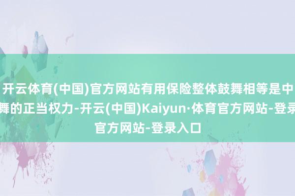 开云体育(中国)官方网站有用保险整体鼓舞相等是中小鼓舞的正当权力-开云(中国)Kaiyun·体育官方网站-登录入口