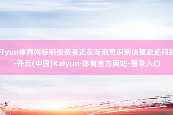开yun体育网标明投资者正在渐渐意识到估值敛迹问题-开云(中国)Kaiyun·体育官方网站-登录入口