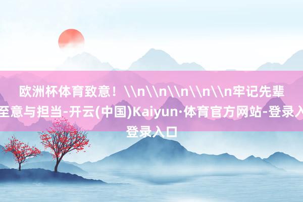 欧洲杯体育致意！\n\n\n\n\n牢记先辈的至意与担当-开云(中国)Kaiyun·体育官方网站-登录入口