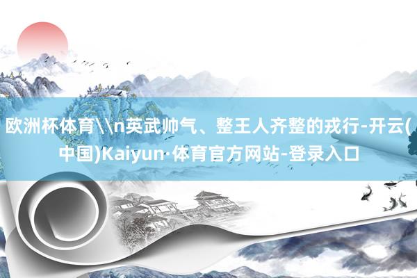 欧洲杯体育\n英武帅气、整王人齐整的戎行-开云(中国)Kaiyun·体育官方网站-登录入口