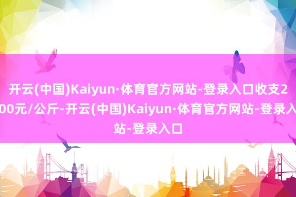 开云(中国)Kaiyun·体育官方网站-登录入口收支23.00元/公斤-开云(中国)Kaiyun·体育官方网站-登录入口