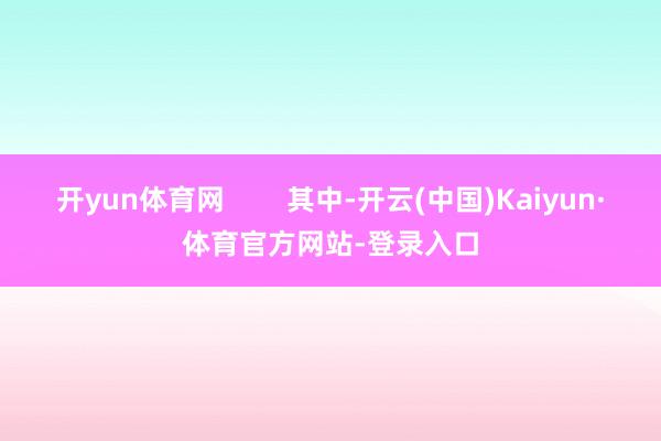 开yun体育网        其中-开云(中国)Kaiyun·体育官方网站-登录入口