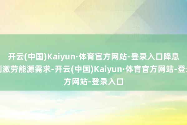 开云(中国)Kaiyun·体育官方网站-登录入口降息可能刺激劳能源需求-开云(中国)Kaiyun·体育官方网站-登录入口