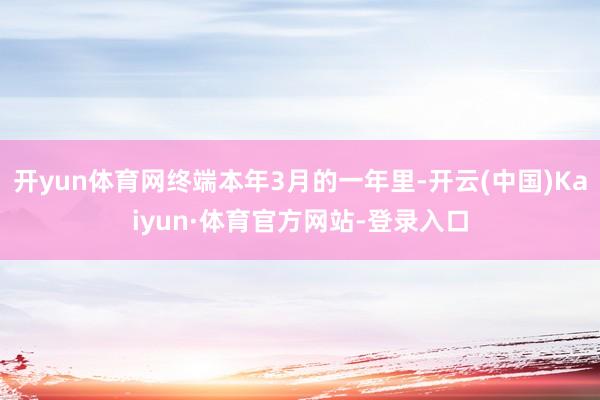 开yun体育网终端本年3月的一年里-开云(中国)Kaiyun·体育官方网站-登录入口