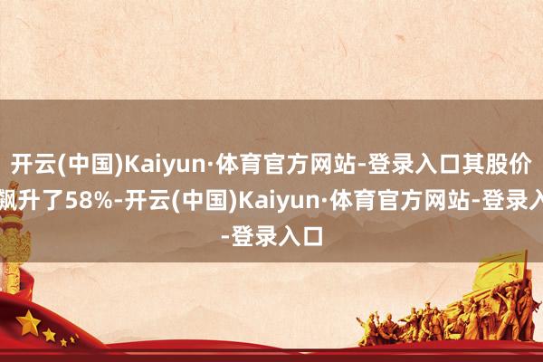 开云(中国)Kaiyun·体育官方网站-登录入口其股价就飙升了58%-开云(中国)Kaiyun·体育官方网站-登录入口