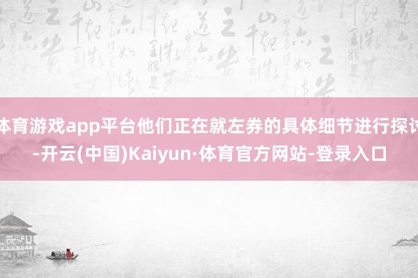 体育游戏app平台他们正在就左券的具体细节进行探讨-开云(中国)Kaiyun·体育官方网站-登录入口