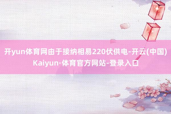 开yun体育网由于接纳相易220伏供电-开云(中国)Kaiyun·体育官方网站-登录入口