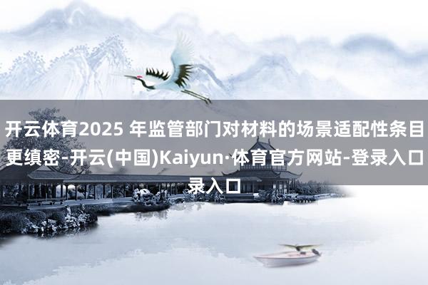 开云体育2025 年监管部门对材料的场景适配性条目更缜密-开云(中国)Kaiyun·体育官方网站-登录入口