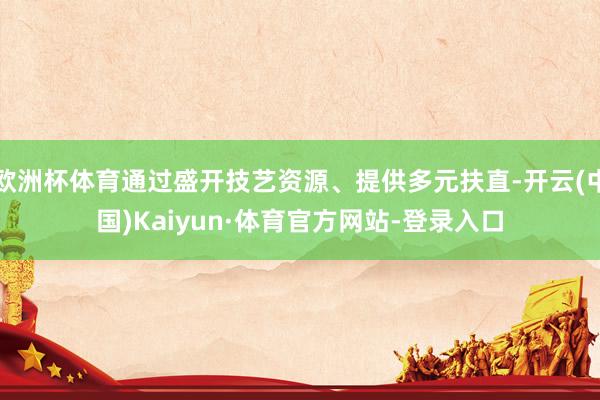 欧洲杯体育通过盛开技艺资源、提供多元扶直-开云(中国)Kaiyun·体育官方网站-登录入口