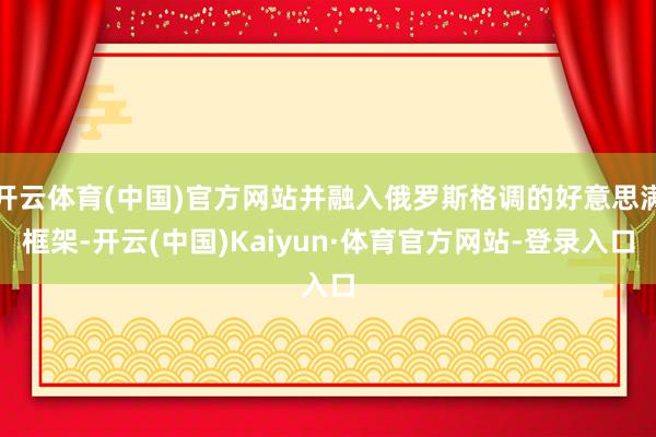 开云体育(中国)官方网站并融入俄罗斯格调的好意思满框架-开云(中国)Kaiyun·体育官方网站-登录入口
