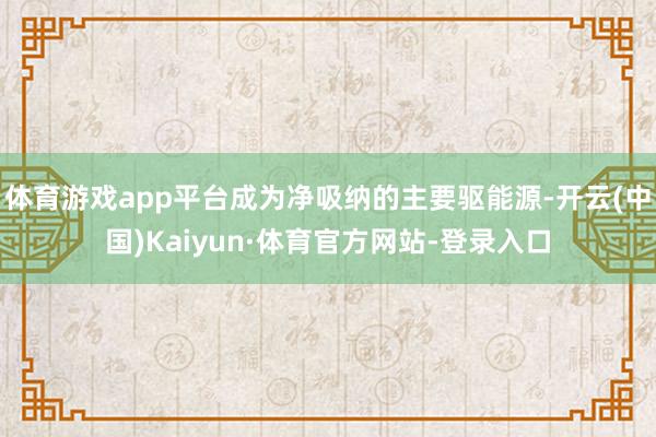 体育游戏app平台成为净吸纳的主要驱能源-开云(中国)Kaiyun·体育官方网站-登录入口