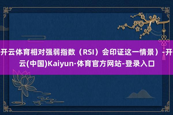 开云体育相对强弱指数（RSI）会印证这一情景）-开云(中国)Kaiyun·体育官方网站-登录入口