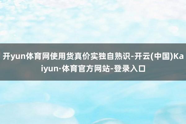 开yun体育网使用货真价实独自熟识-开云(中国)Kaiyun·体育官方网站-登录入口