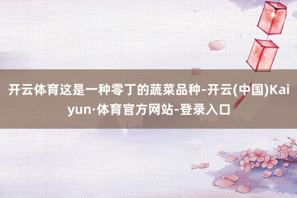 开云体育这是一种零丁的蔬菜品种-开云(中国)Kaiyun·体育官方网站-登录入口