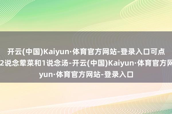 开云(中国)Kaiyun·体育官方网站-登录入口可点3说念素菜、2说念荤菜和1说念汤-开云(中国)Kaiyun·体育官方网站-登录入口