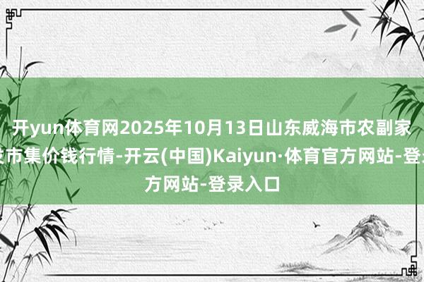 开yun体育网2025年10月13日山东威海市农副家具批发市集价钱行情-开云(中国)Kaiyun·体育官方网站-登录入口