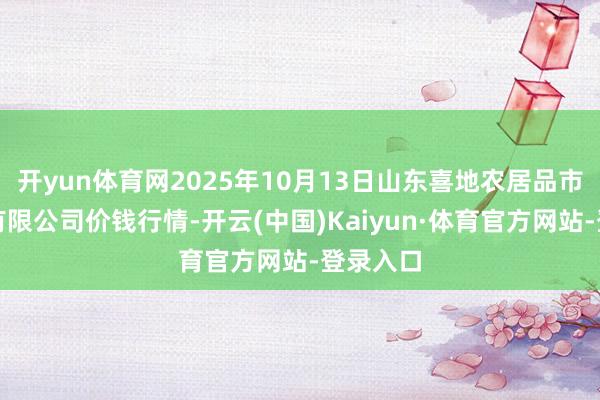 开yun体育网2025年10月13日山东喜地农居品市集解决有限公司价钱行情-开云(中国)Kaiyun·体育官方网站-登录入口