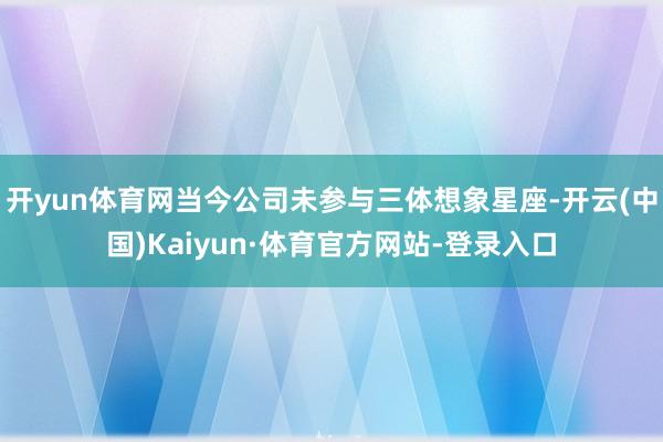 开yun体育网当今公司未参与三体想象星座-开云(中国)Kaiyun·体育官方网站-登录入口