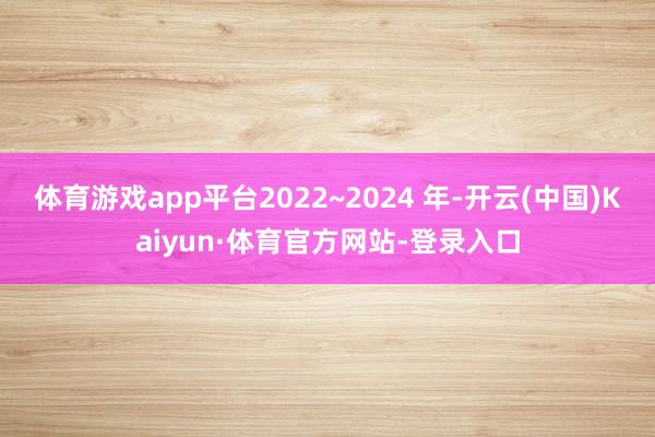 体育游戏app平台2022~2024 年-开云(中国)Kaiyun·体育官方网站-登录入口