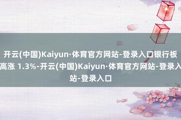 开云(中国)Kaiyun·体育官方网站-登录入口银行板块高涨 1.3%-开云(中国)Kaiyun·体育官方网站-登录入口