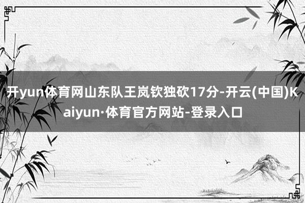 开yun体育网山东队王岚钦独砍17分-开云(中国)Kaiyun·体育官方网站-登录入口