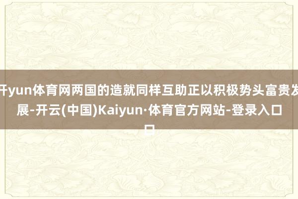 开yun体育网两国的造就同样互助正以积极势头富贵发展-开云(中国)Kaiyun·体育官方网站-登录入口