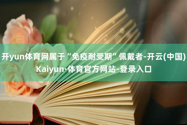 开yun体育网属于“免疫耐受期”佩戴者-开云(中国)Kaiyun·体育官方网站-登录入口